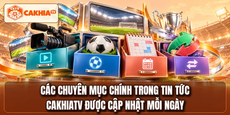 Các chuyên mục chính trong tin tức CakhiaTV được cập nhật mỗi ngày