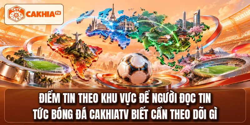 Điểm tin theo khu vực để người đọc tin tức bóng đá CakhiaTV biết cần theo dõi gì
