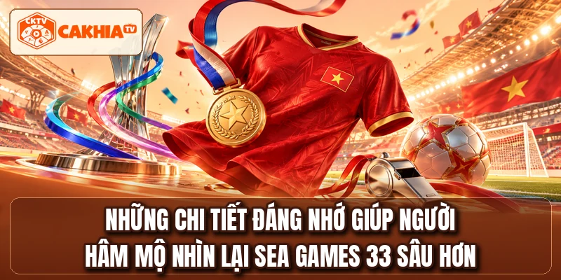 Những chi tiết đáng nhớ giúp người hâm mộ nhìn lại SEA GAMES 33 sâu hơn