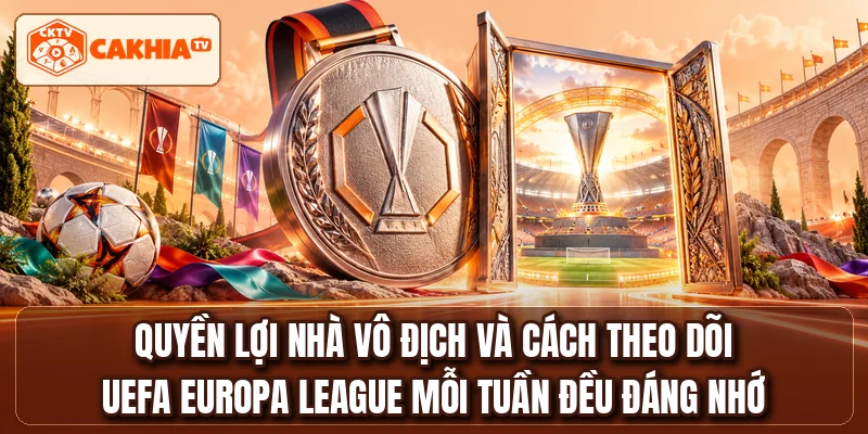 Quyền lợi nhà vô địch và cách theo dõi UEFA Europa League mỗi tuần đều đáng nhớ